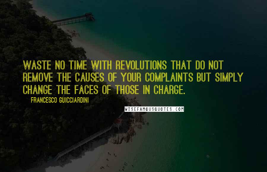 Francesco Guicciardini Quotes: Waste no time with revolutions that do not remove the causes of your complaints but simply change the faces of those in charge.