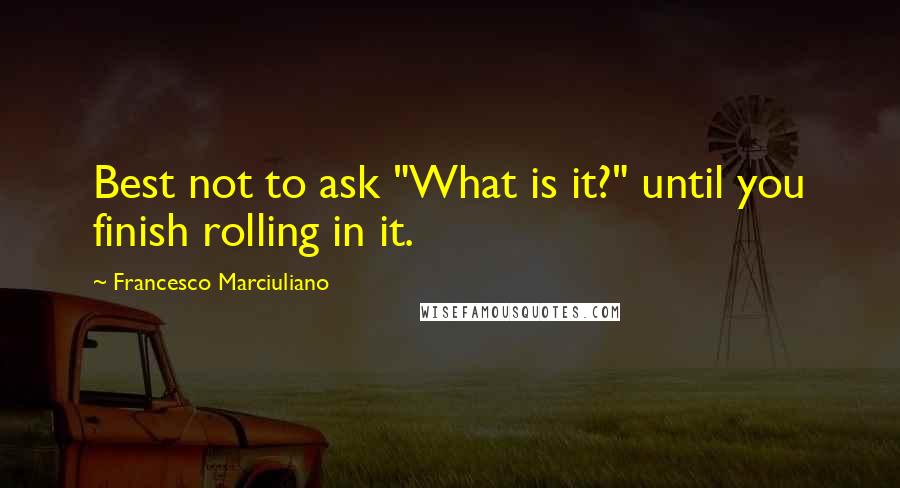 Francesco Marciuliano Quotes: Best not to ask "What is it?" until you finish rolling in it.