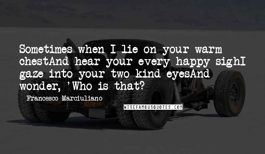 Francesco Marciuliano Quotes: Sometimes when I lie on your warm chestAnd hear your every happy sighI gaze into your two kind eyesAnd wonder, 'Who is that?