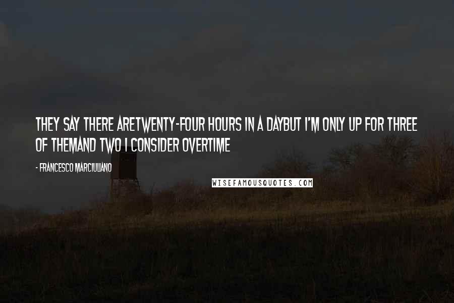 Francesco Marciuliano Quotes: They say there areTwenty-four hours in a dayBut I'm only up for three of themAnd two I consider overtime