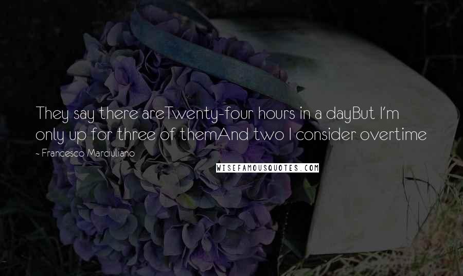 Francesco Marciuliano Quotes: They say there areTwenty-four hours in a dayBut I'm only up for three of themAnd two I consider overtime