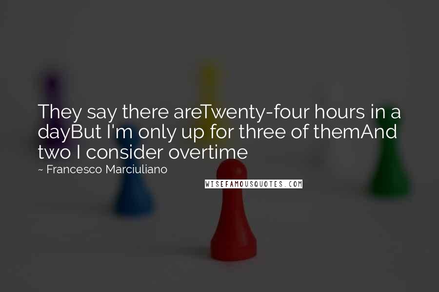 Francesco Marciuliano Quotes: They say there areTwenty-four hours in a dayBut I'm only up for three of themAnd two I consider overtime