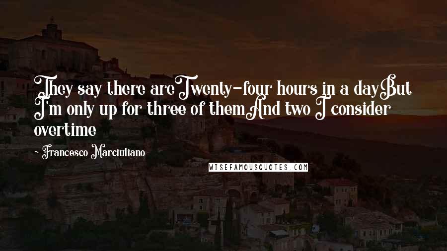 Francesco Marciuliano Quotes: They say there areTwenty-four hours in a dayBut I'm only up for three of themAnd two I consider overtime