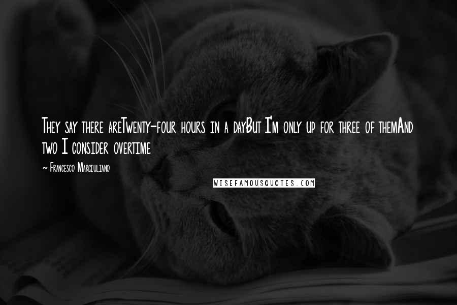 Francesco Marciuliano Quotes: They say there areTwenty-four hours in a dayBut I'm only up for three of themAnd two I consider overtime