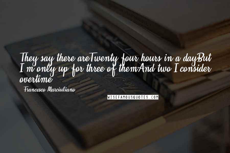 Francesco Marciuliano Quotes: They say there areTwenty-four hours in a dayBut I'm only up for three of themAnd two I consider overtime