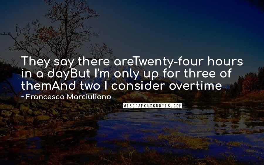 Francesco Marciuliano Quotes: They say there areTwenty-four hours in a dayBut I'm only up for three of themAnd two I consider overtime