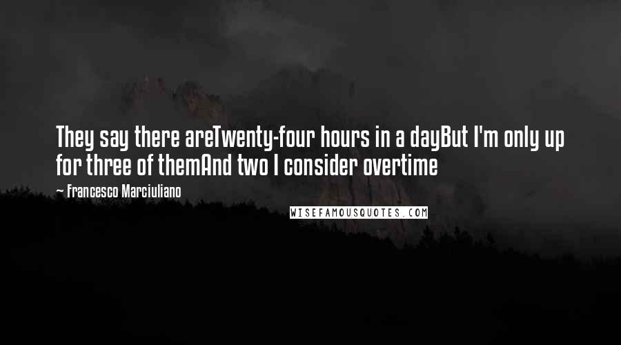 Francesco Marciuliano Quotes: They say there areTwenty-four hours in a dayBut I'm only up for three of themAnd two I consider overtime