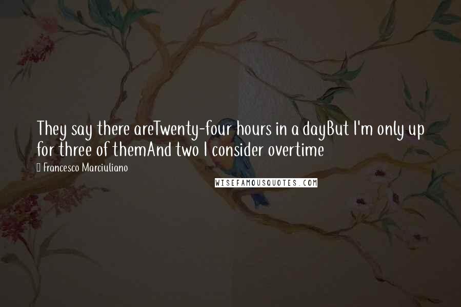 Francesco Marciuliano Quotes: They say there areTwenty-four hours in a dayBut I'm only up for three of themAnd two I consider overtime