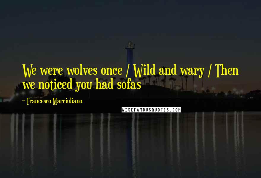 Francesco Marciuliano Quotes: We were wolves once / Wild and wary / Then we noticed you had sofas