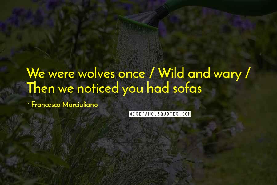 Francesco Marciuliano Quotes: We were wolves once / Wild and wary / Then we noticed you had sofas