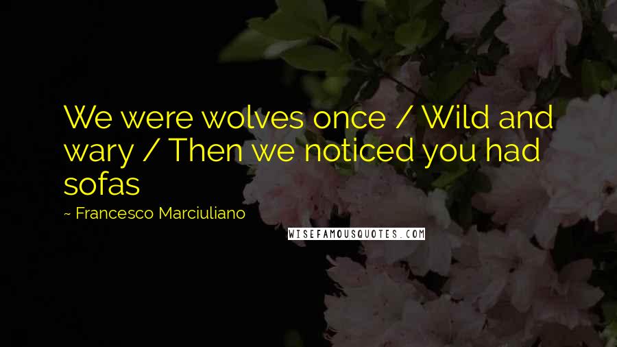 Francesco Marciuliano Quotes: We were wolves once / Wild and wary / Then we noticed you had sofas