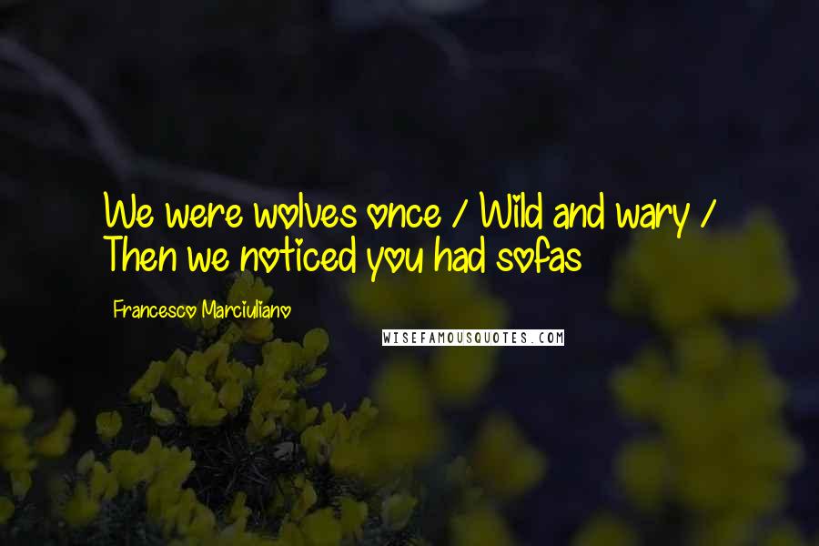 Francesco Marciuliano Quotes: We were wolves once / Wild and wary / Then we noticed you had sofas