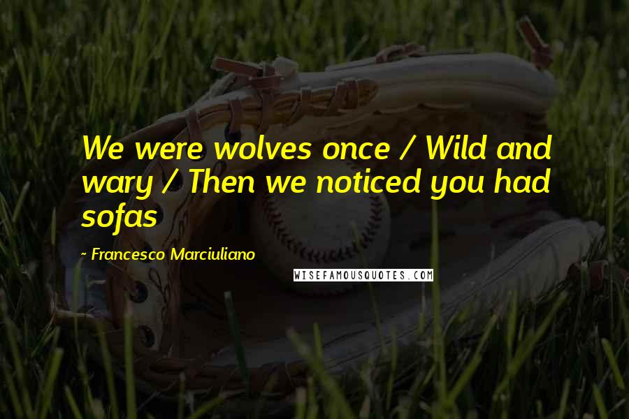 Francesco Marciuliano Quotes: We were wolves once / Wild and wary / Then we noticed you had sofas