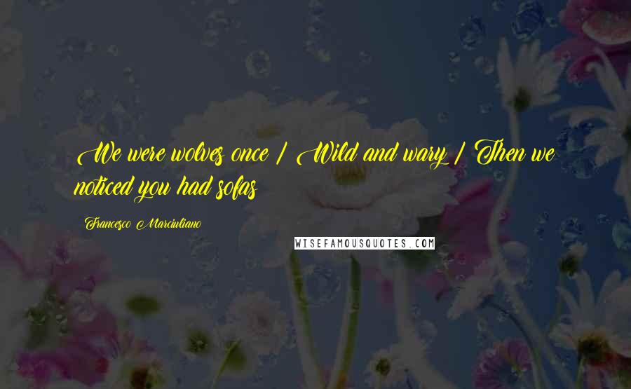 Francesco Marciuliano Quotes: We were wolves once / Wild and wary / Then we noticed you had sofas