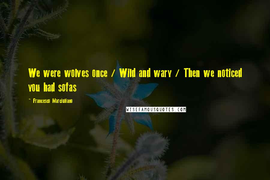 Francesco Marciuliano Quotes: We were wolves once / Wild and wary / Then we noticed you had sofas