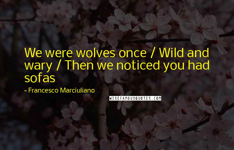 Francesco Marciuliano Quotes: We were wolves once / Wild and wary / Then we noticed you had sofas