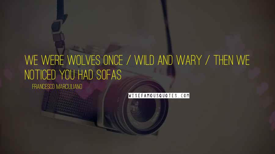 Francesco Marciuliano Quotes: We were wolves once / Wild and wary / Then we noticed you had sofas