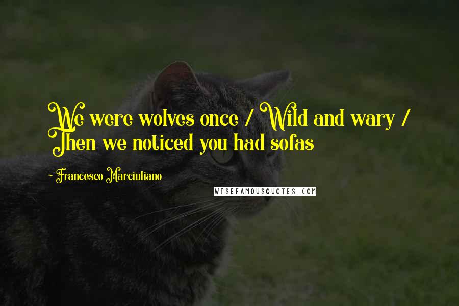 Francesco Marciuliano Quotes: We were wolves once / Wild and wary / Then we noticed you had sofas