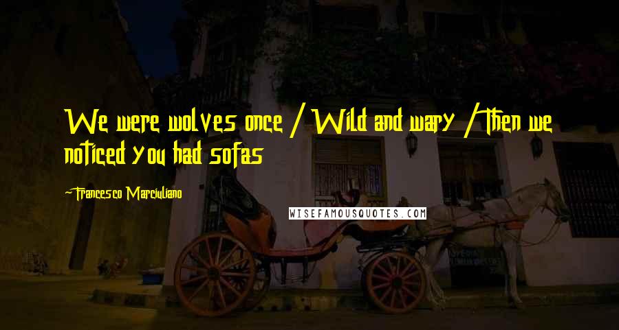 Francesco Marciuliano Quotes: We were wolves once / Wild and wary / Then we noticed you had sofas