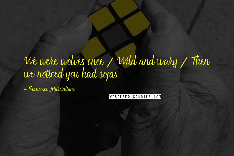 Francesco Marciuliano Quotes: We were wolves once / Wild and wary / Then we noticed you had sofas