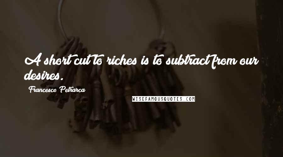 Francesco Petrarca Quotes: A short cut to riches is to subtract from our desires.