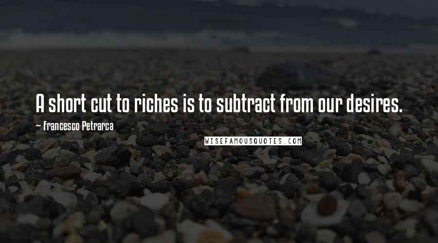 Francesco Petrarca Quotes: A short cut to riches is to subtract from our desires.