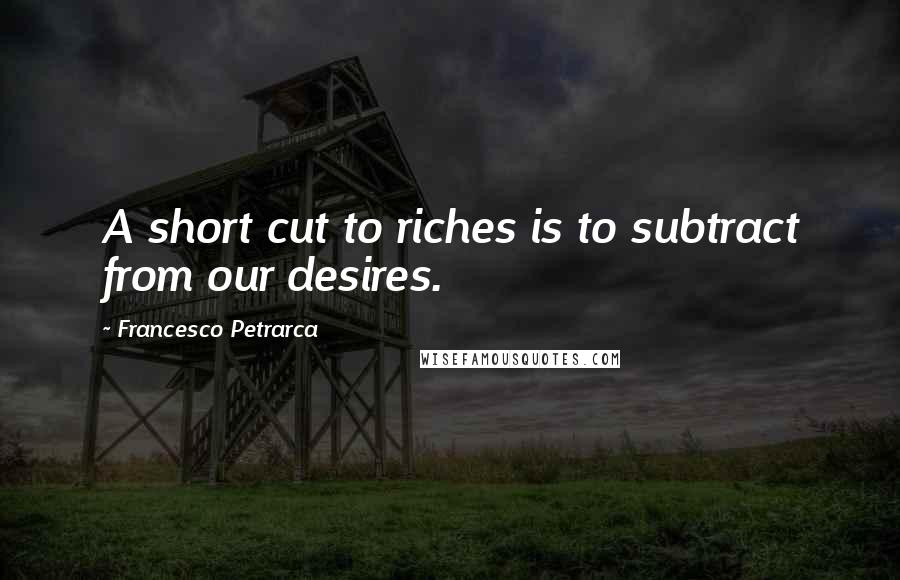 Francesco Petrarca Quotes: A short cut to riches is to subtract from our desires.