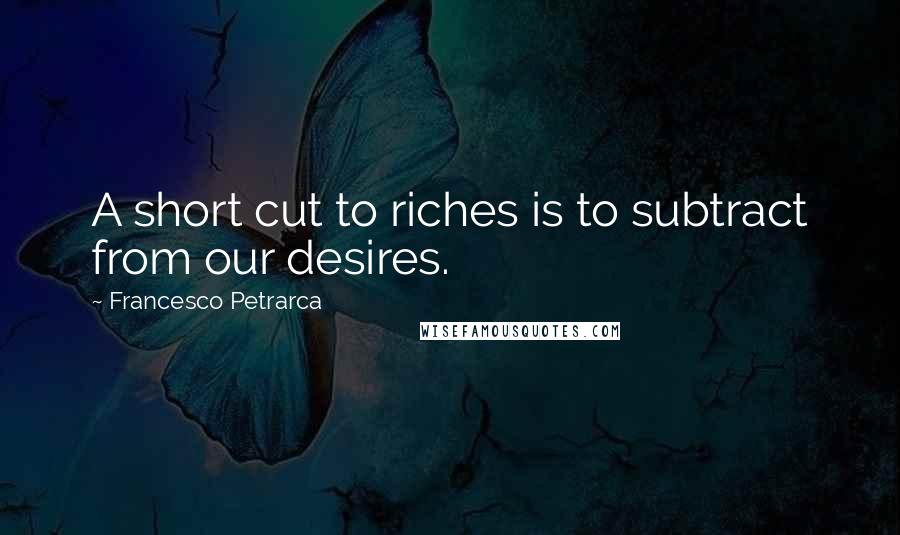 Francesco Petrarca Quotes: A short cut to riches is to subtract from our desires.
