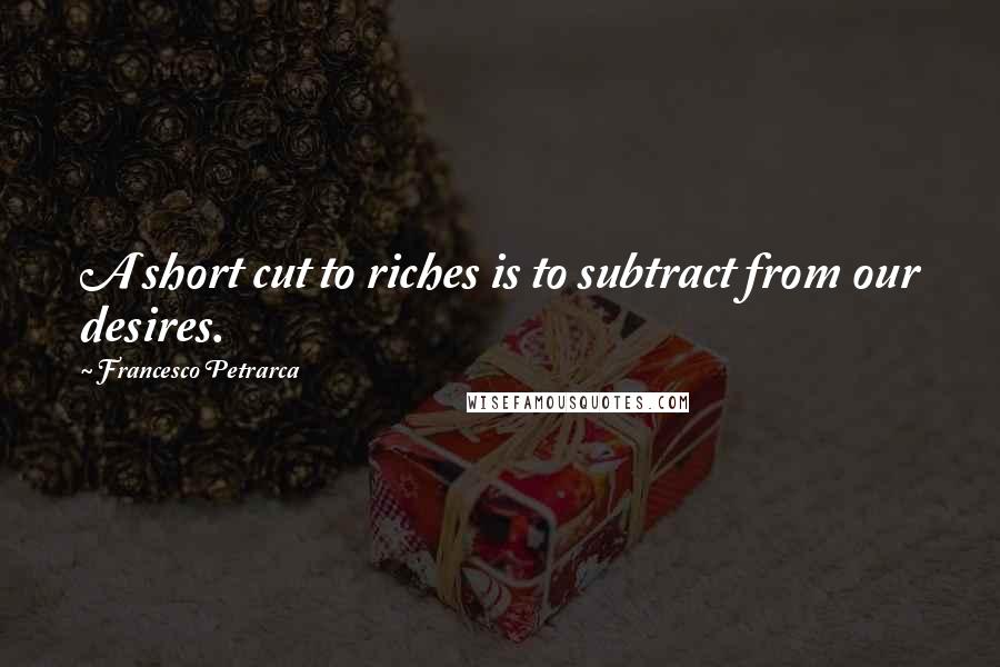 Francesco Petrarca Quotes: A short cut to riches is to subtract from our desires.