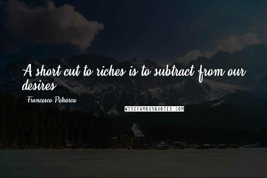 Francesco Petrarca Quotes: A short cut to riches is to subtract from our desires.