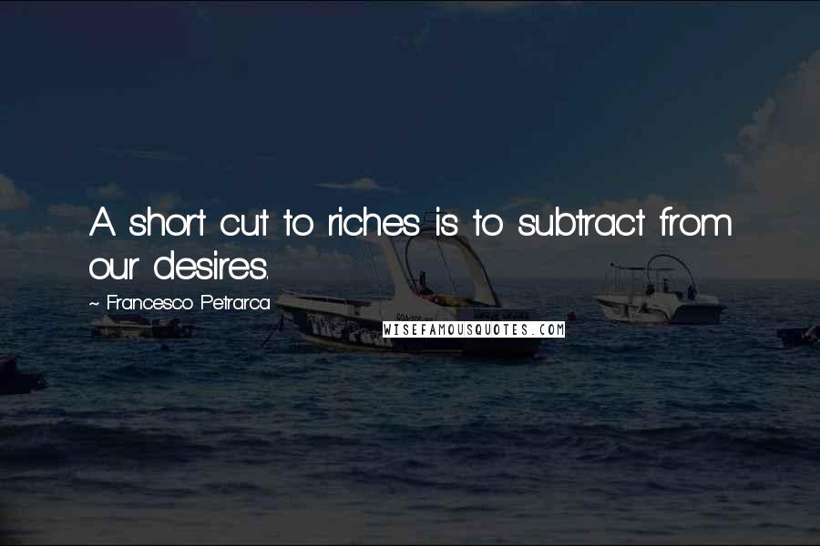 Francesco Petrarca Quotes: A short cut to riches is to subtract from our desires.