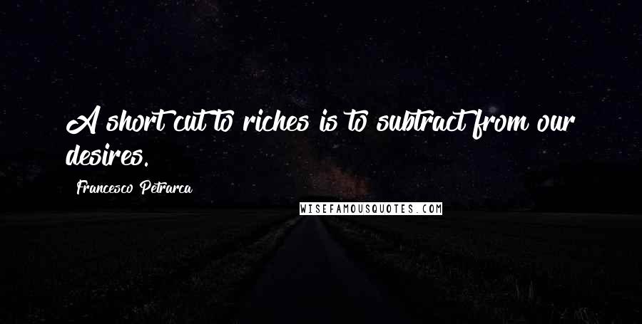 Francesco Petrarca Quotes: A short cut to riches is to subtract from our desires.