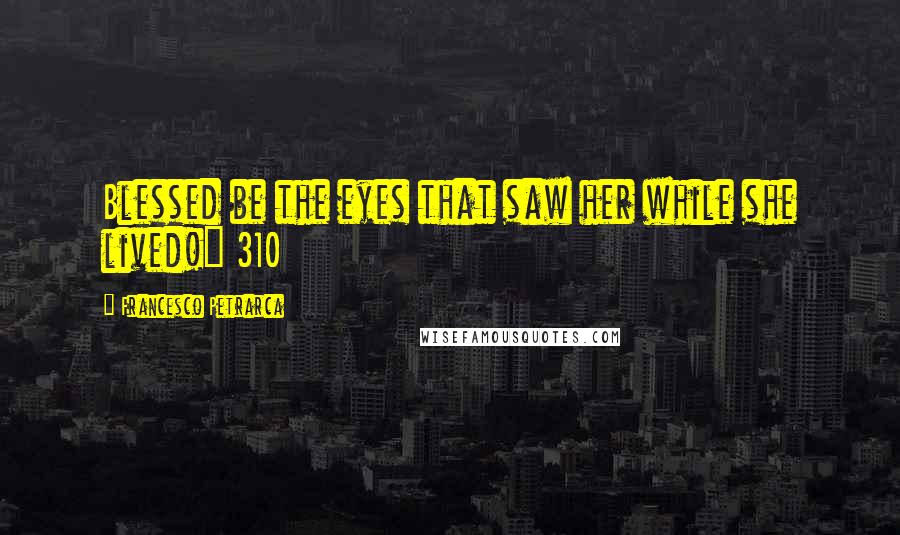 Francesco Petrarca Quotes: Blessed be the eyes that saw her while she lived!" 310