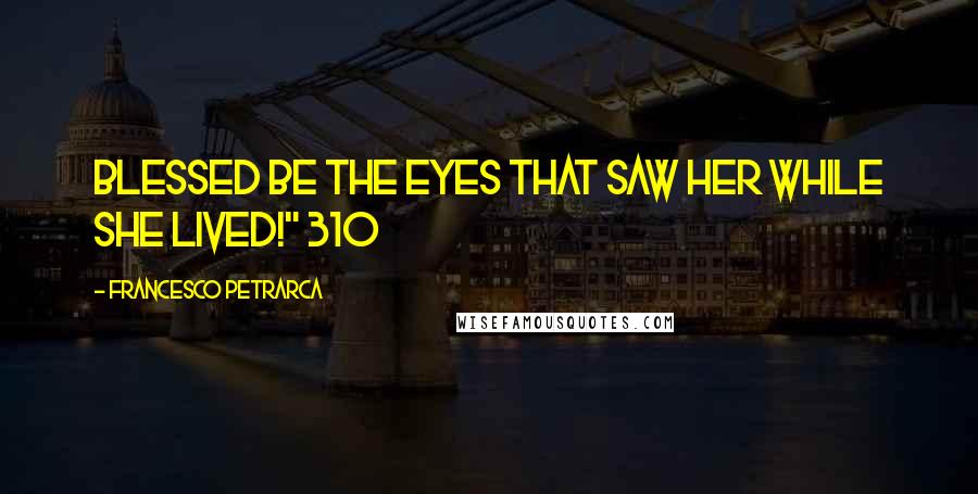 Francesco Petrarca Quotes: Blessed be the eyes that saw her while she lived!" 310