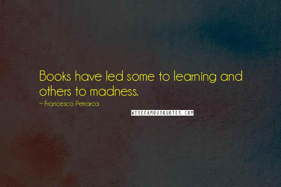 Francesco Petrarca Quotes: Books have led some to learning and others to madness.