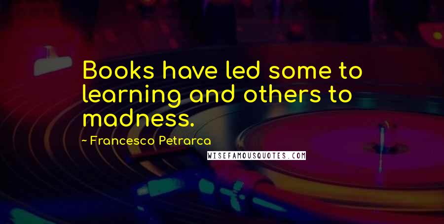 Francesco Petrarca Quotes: Books have led some to learning and others to madness.