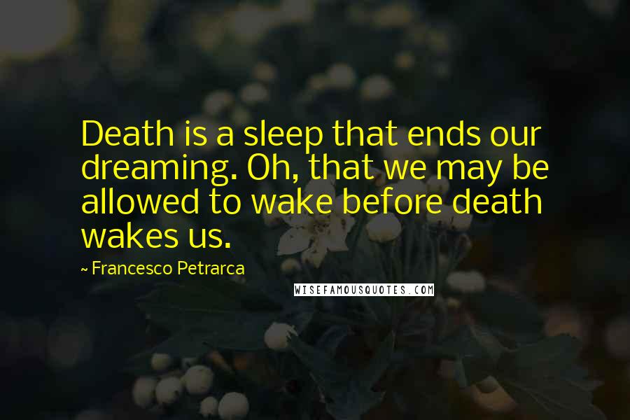 Francesco Petrarca Quotes: Death is a sleep that ends our dreaming. Oh, that we may be allowed to wake before death wakes us.