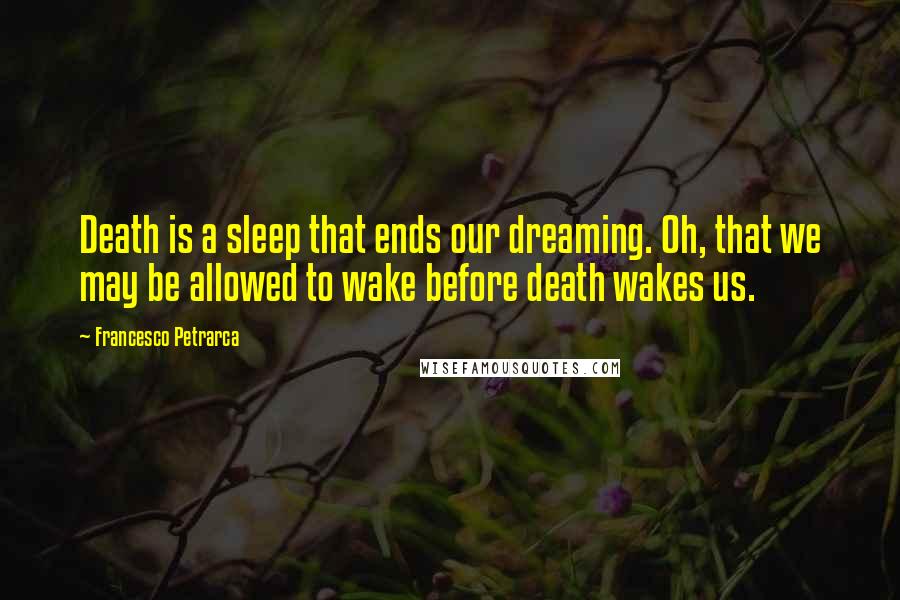 Francesco Petrarca Quotes: Death is a sleep that ends our dreaming. Oh, that we may be allowed to wake before death wakes us.