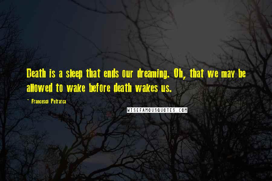 Francesco Petrarca Quotes: Death is a sleep that ends our dreaming. Oh, that we may be allowed to wake before death wakes us.