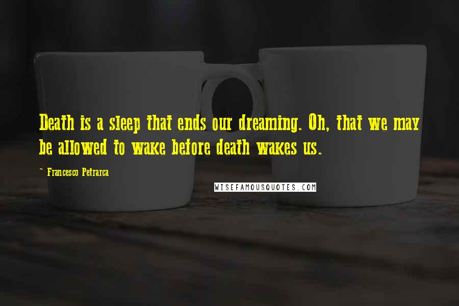 Francesco Petrarca Quotes: Death is a sleep that ends our dreaming. Oh, that we may be allowed to wake before death wakes us.