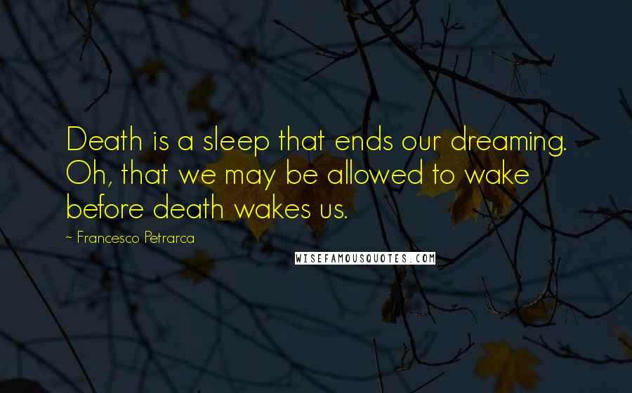 Francesco Petrarca Quotes: Death is a sleep that ends our dreaming. Oh, that we may be allowed to wake before death wakes us.