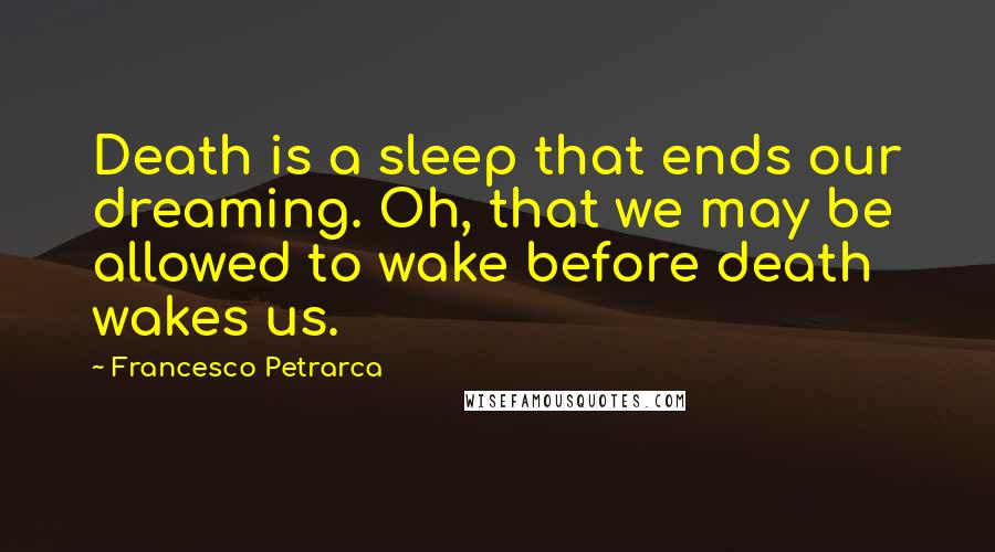 Francesco Petrarca Quotes: Death is a sleep that ends our dreaming. Oh, that we may be allowed to wake before death wakes us.