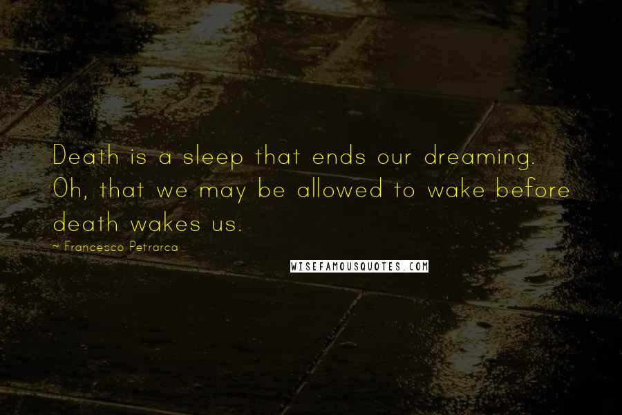 Francesco Petrarca Quotes: Death is a sleep that ends our dreaming. Oh, that we may be allowed to wake before death wakes us.