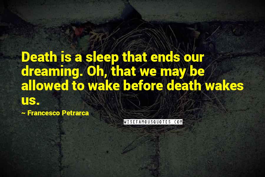 Francesco Petrarca Quotes: Death is a sleep that ends our dreaming. Oh, that we may be allowed to wake before death wakes us.