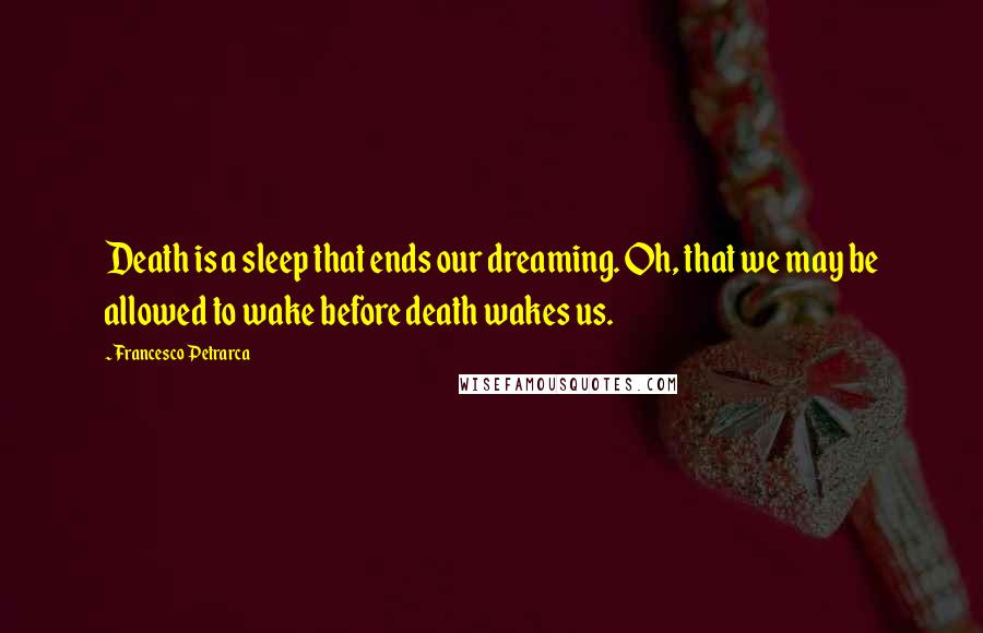 Francesco Petrarca Quotes: Death is a sleep that ends our dreaming. Oh, that we may be allowed to wake before death wakes us.