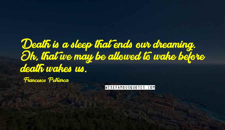 Francesco Petrarca Quotes: Death is a sleep that ends our dreaming. Oh, that we may be allowed to wake before death wakes us.