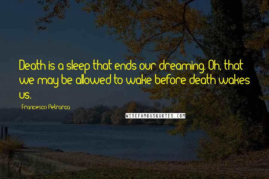 Francesco Petrarca Quotes: Death is a sleep that ends our dreaming. Oh, that we may be allowed to wake before death wakes us.