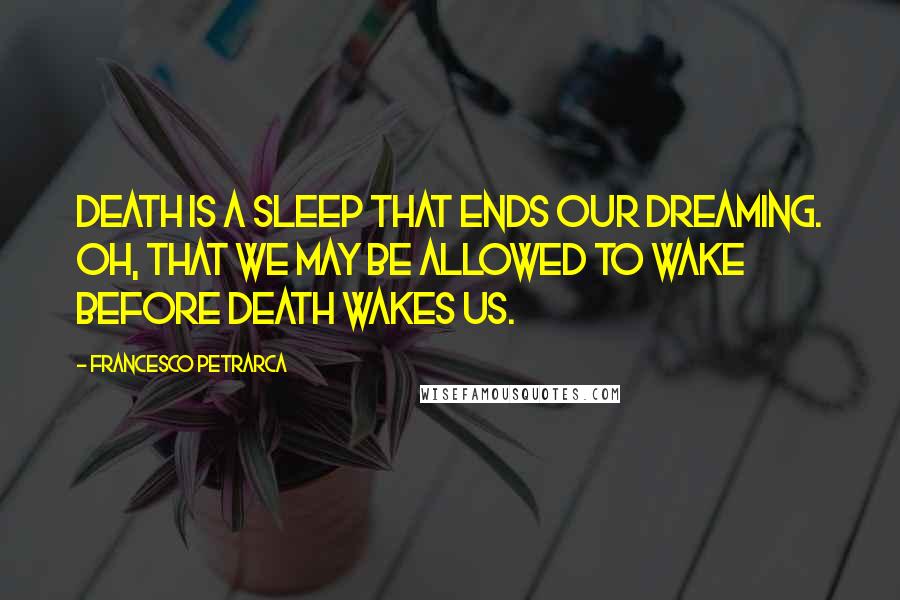 Francesco Petrarca Quotes: Death is a sleep that ends our dreaming. Oh, that we may be allowed to wake before death wakes us.