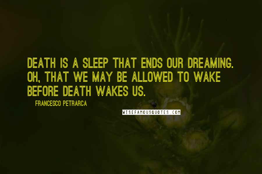 Francesco Petrarca Quotes: Death is a sleep that ends our dreaming. Oh, that we may be allowed to wake before death wakes us.