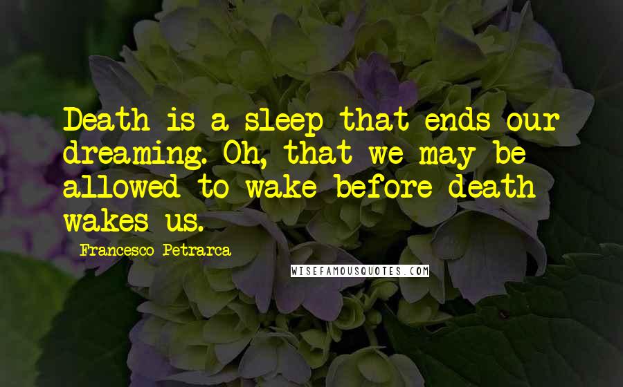 Francesco Petrarca Quotes: Death is a sleep that ends our dreaming. Oh, that we may be allowed to wake before death wakes us.